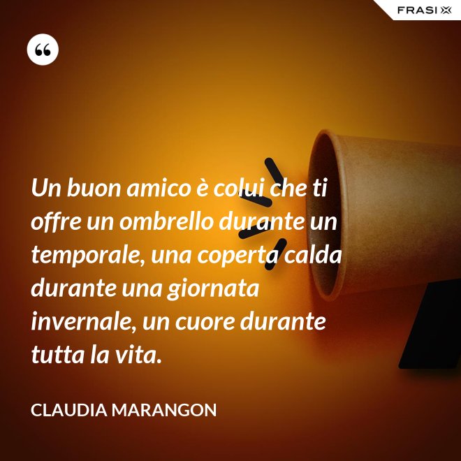 Un buon amico è colui che ti offre un ombrello durante un temporale, una coperta calda durante una giornata invernale, un cuore durante tutta la vita. - Claudia Marangon