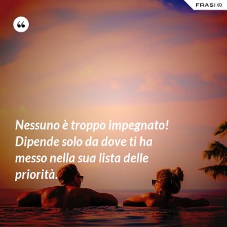 Nessuno è troppo impegnato! Dipende solo da dove ti ha messo nella sua lista delle priorità. - Anonimo