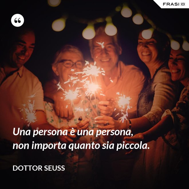 Una persona è una persona, non importa quanto sia piccola. - Dottor Seuss