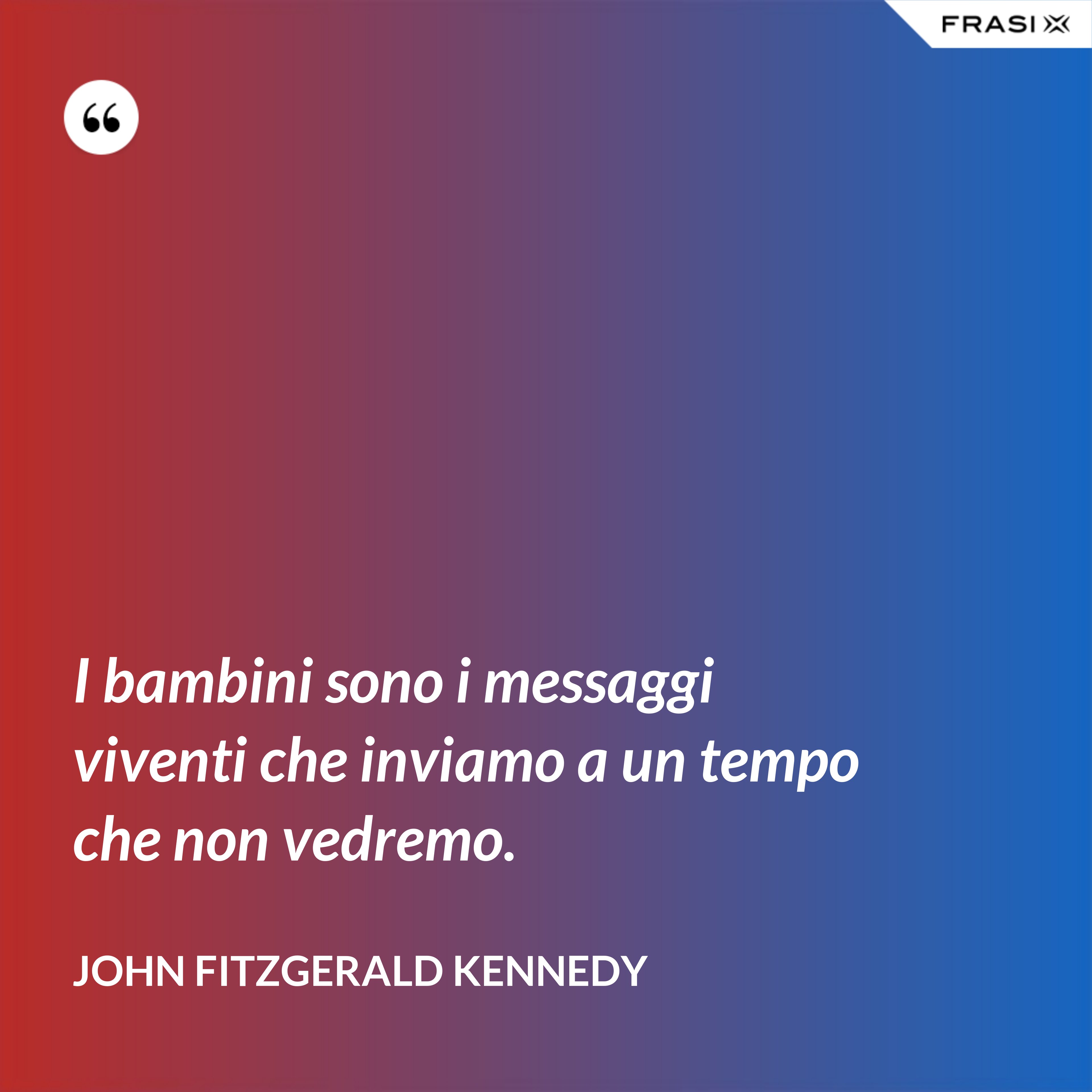 I bambini sono i messaggi viventi che inviamo a un tempo che non vedremo. - John Fitzgerald Kennedy