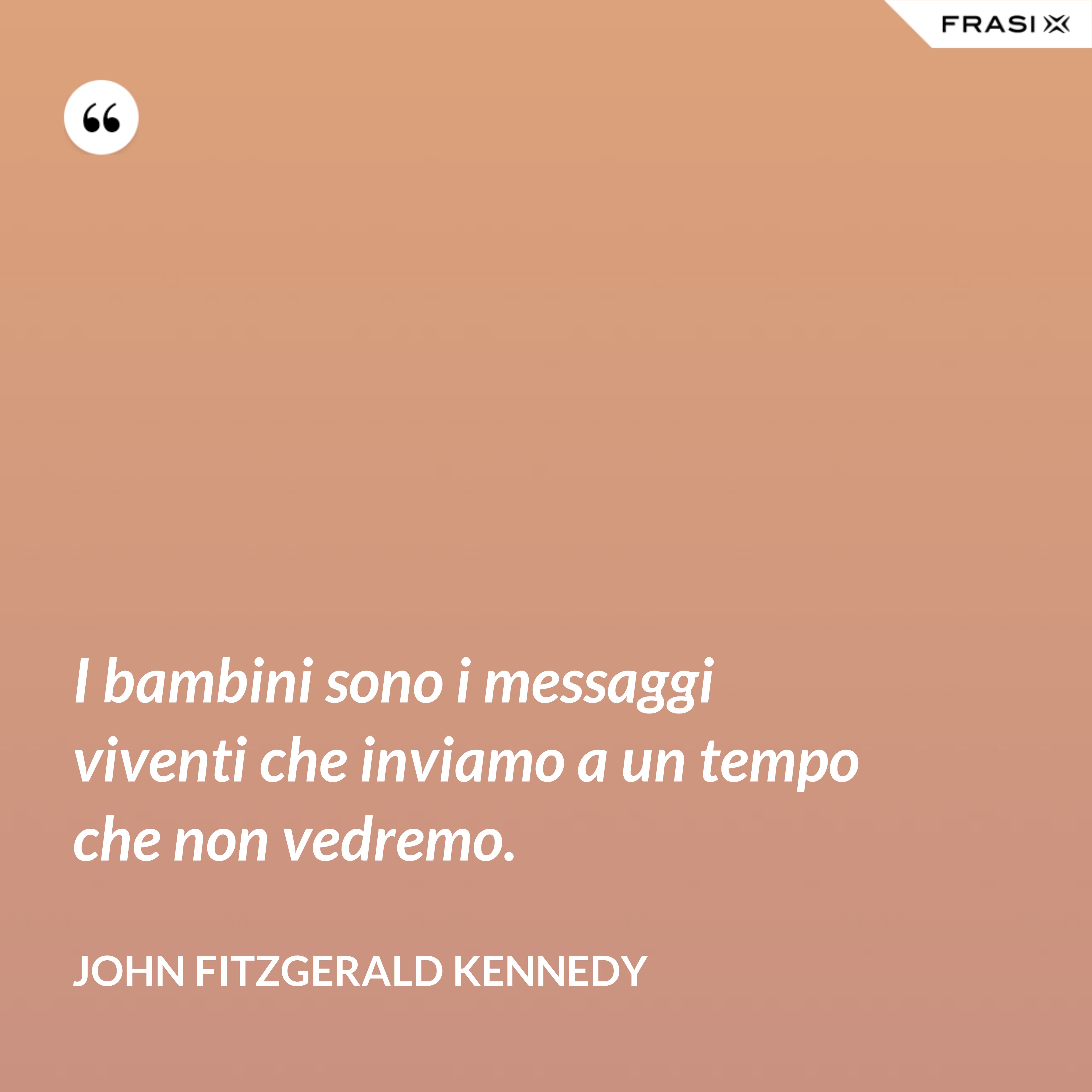 I bambini sono i messaggi viventi che inviamo a un tempo che non vedremo. - John Fitzgerald Kennedy