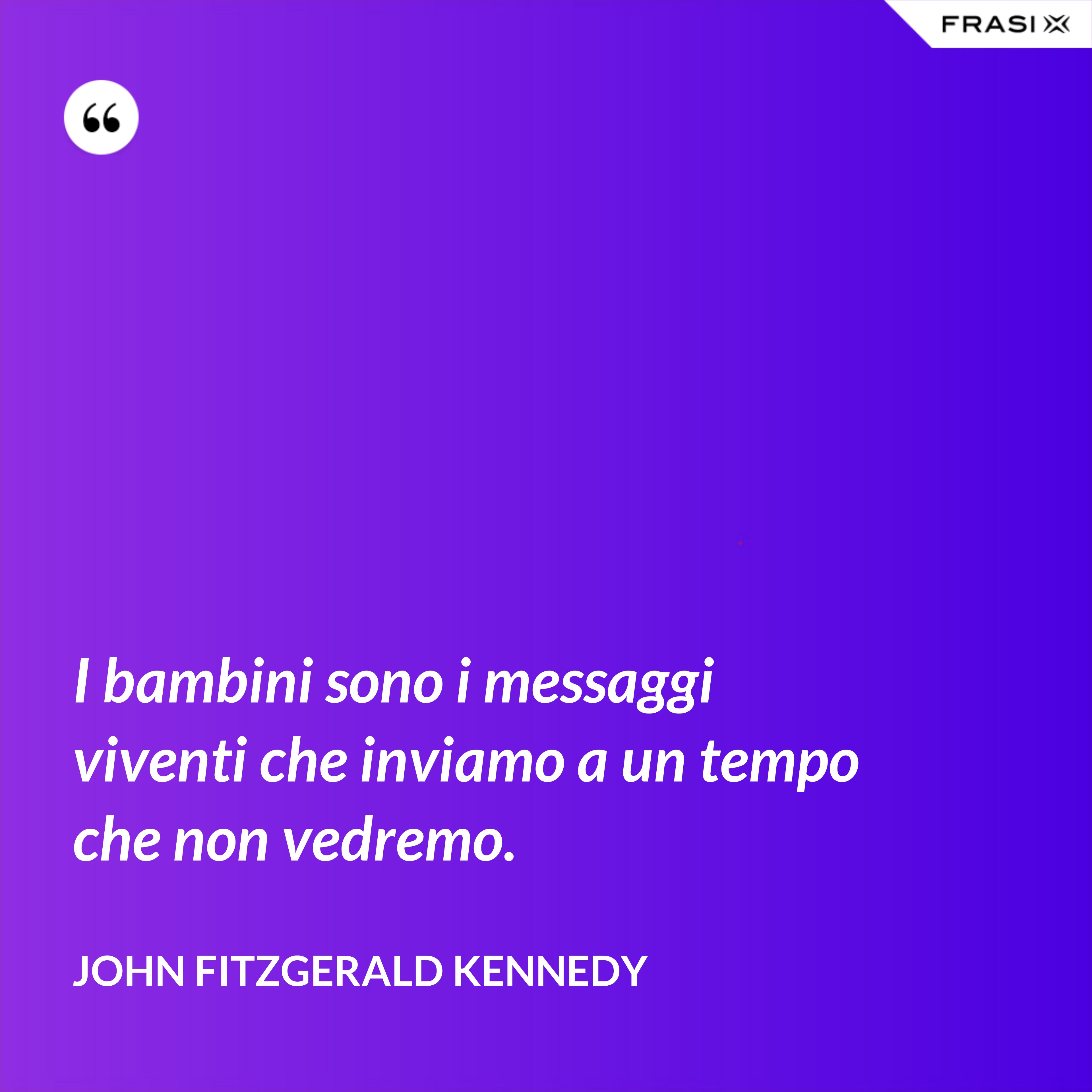 I bambini sono i messaggi viventi che inviamo a un tempo che non vedremo. - John Fitzgerald Kennedy