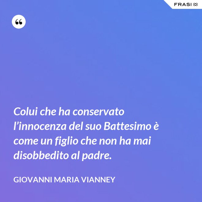 Colui che ha conservato l’innocenza del suo Battesimo è come un figlio che non ha mai disobbedito al padre. - Giovanni Maria Vianney