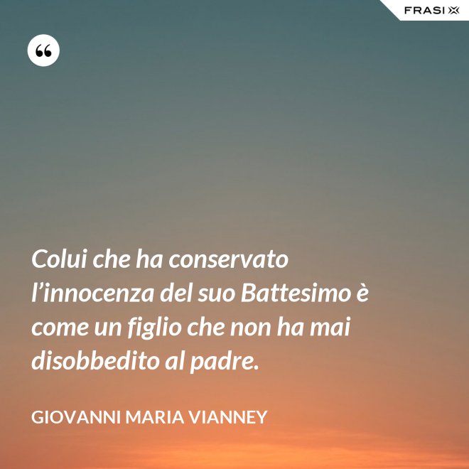 Colui che ha conservato l’innocenza del suo Battesimo è come un figlio che non ha mai disobbedito al padre. - Giovanni Maria Vianney