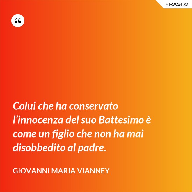 Colui che ha conservato l’innocenza del suo Battesimo è come un figlio che non ha mai disobbedito al padre. - Giovanni Maria Vianney