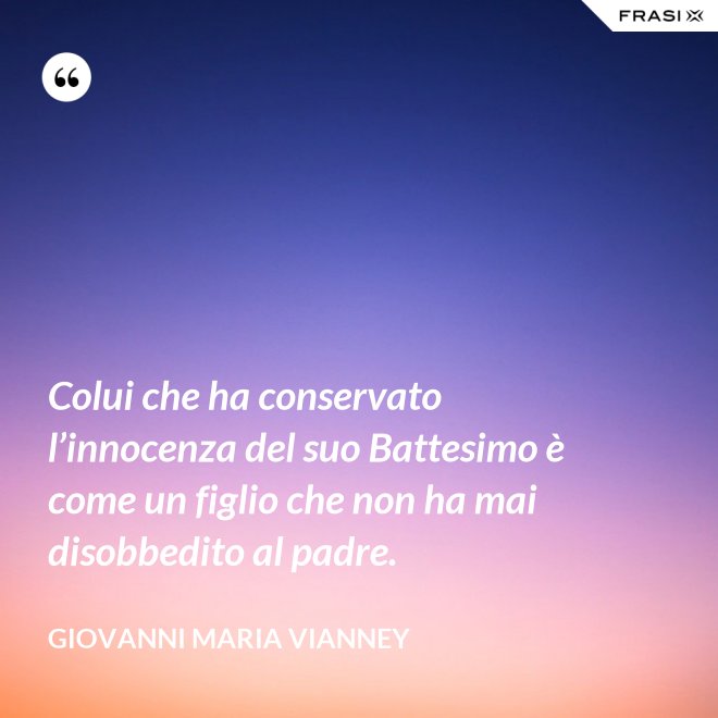 Colui che ha conservato l’innocenza del suo Battesimo è come un figlio che non ha mai disobbedito al padre. - Giovanni Maria Vianney