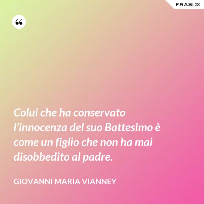 Colui che ha conservato l’innocenza del suo Battesimo è come un figlio che non ha mai disobbedito al padre. - Giovanni Maria Vianney