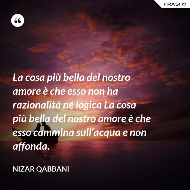 La cosa più bella del nostro amore è che esso non ha razionalità né logica La cosa più bella del nostro amore è che esso cammina sull’acqua e non affonda. - Nizar Qabbani