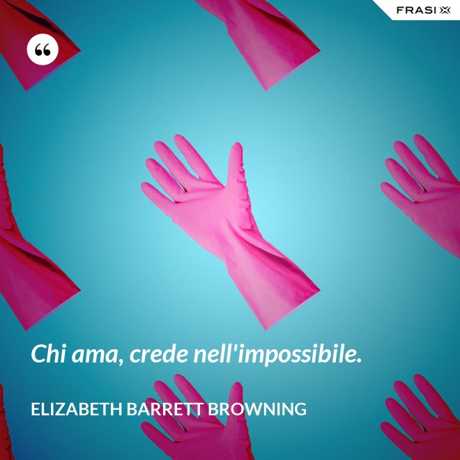 Chi ama, crede nell'impossibile. - Elizabeth Barrett Browning