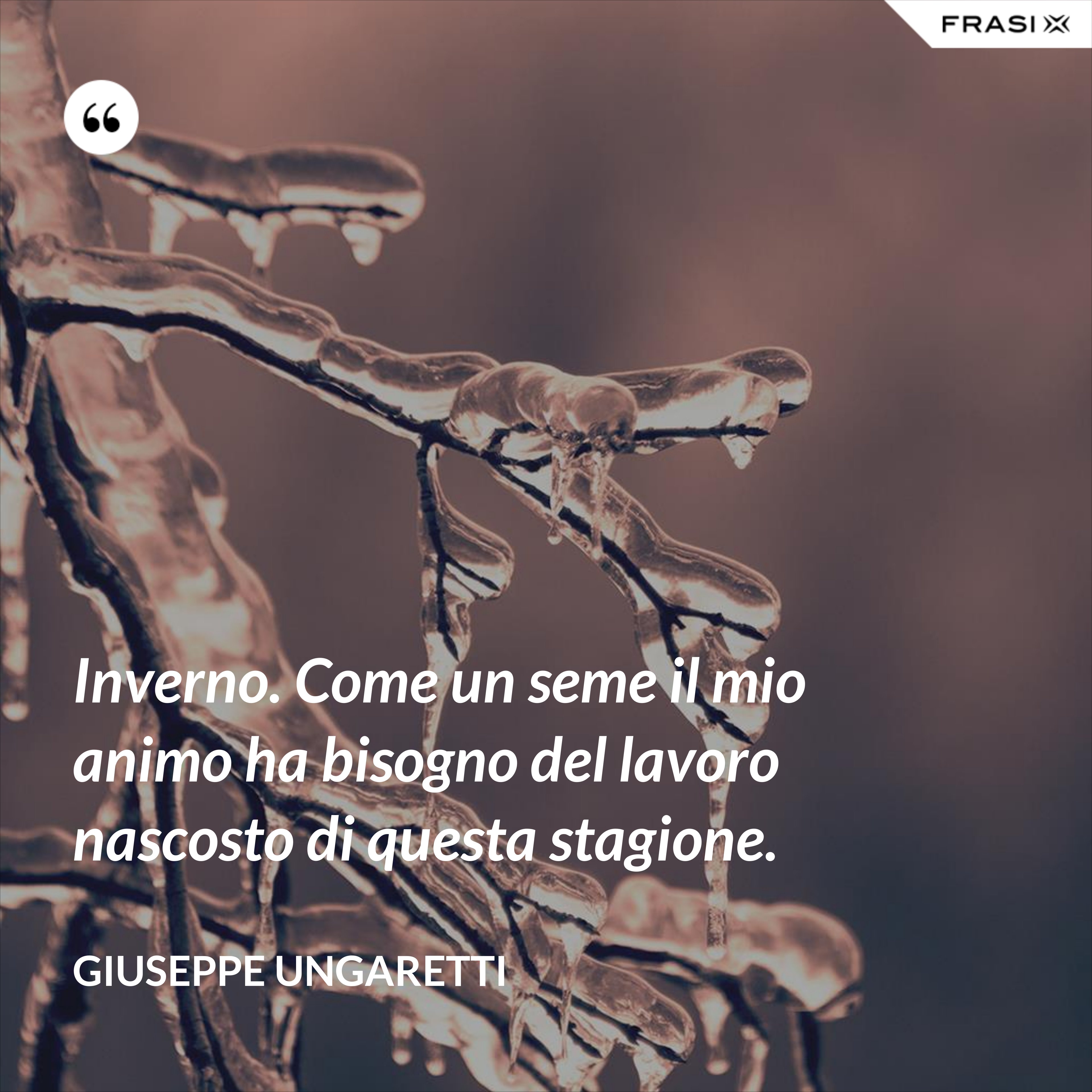 Inverno. Come un seme il mio animo ha bisogno del lavoro nascosto di questa stagione. - Giuseppe Ungaretti