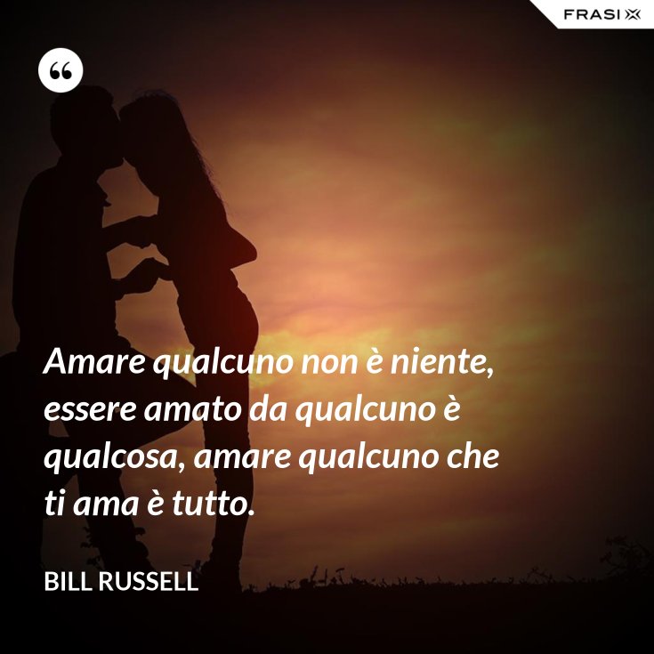 Amare qualcuno non è niente, essere amato da qualcuno è qualcosa, amare