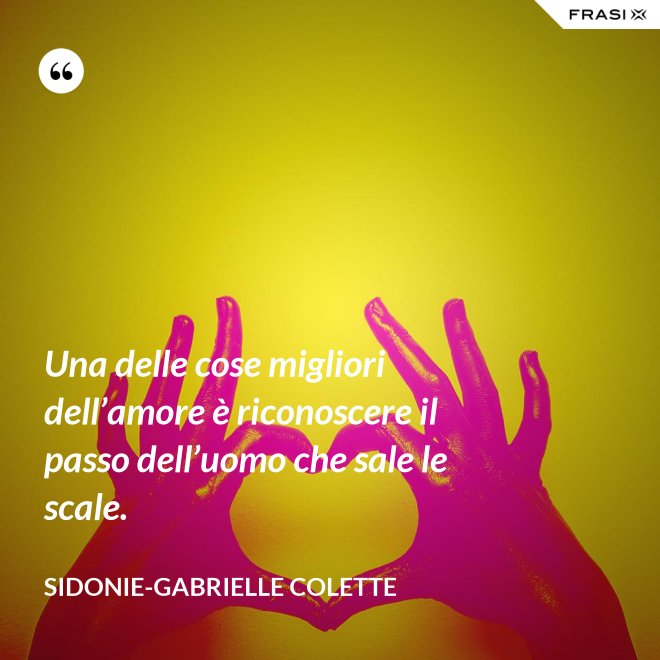Una delle cose migliori dell’amore è riconoscere il passo dell’uomo che sale le scale. - Sidonie-Gabrielle Colette