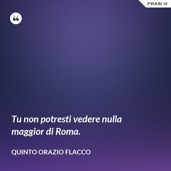 Tu non potresti vedere nulla maggior di Roma. - Quinto Orazio Flacco