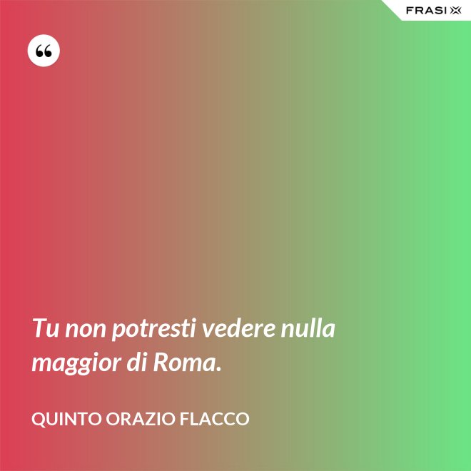 Tu non potresti vedere nulla maggior di Roma. - Quinto Orazio Flacco