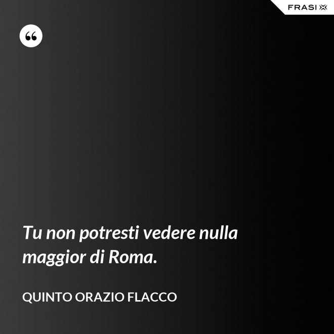 Tu non potresti vedere nulla maggior di Roma. - Quinto Orazio Flacco