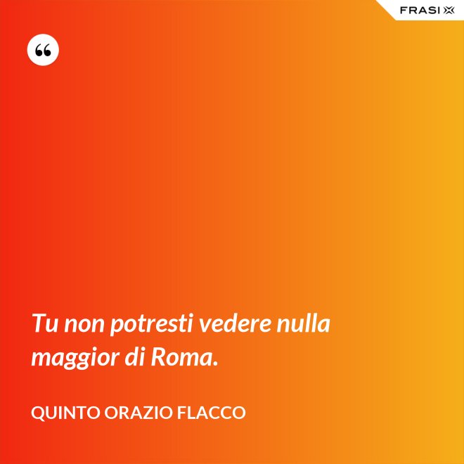 Tu non potresti vedere nulla maggior di Roma. - Quinto Orazio Flacco