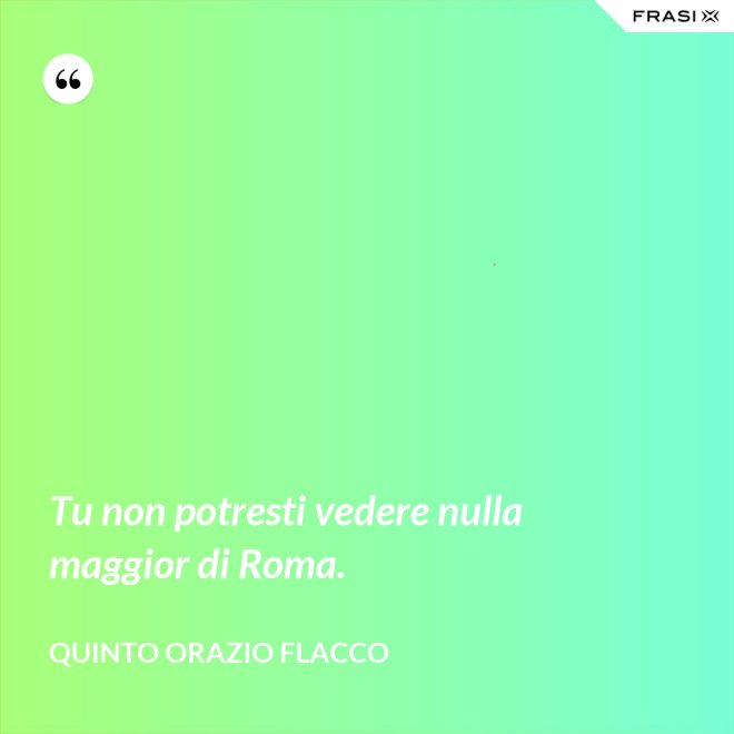 Tu non potresti vedere nulla maggior di Roma. - Quinto Orazio Flacco