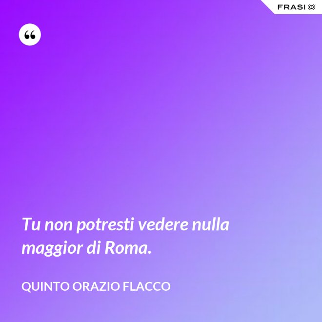 Tu non potresti vedere nulla maggior di Roma. - Quinto Orazio Flacco