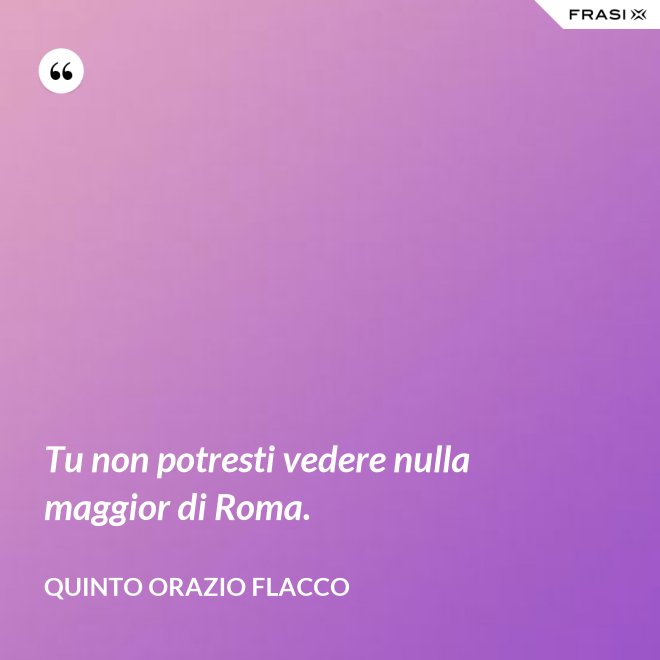 Tu non potresti vedere nulla maggior di Roma. - Quinto Orazio Flacco