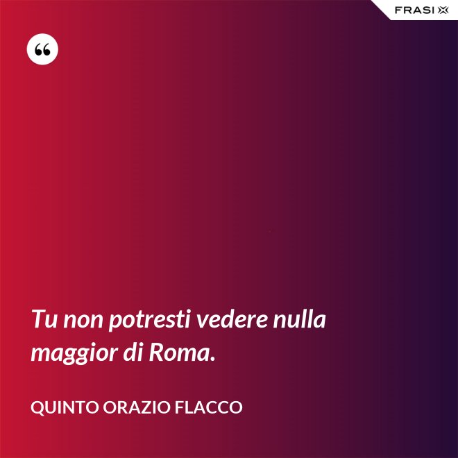 Tu non potresti vedere nulla maggior di Roma. - Quinto Orazio Flacco
