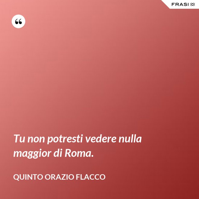 Tu non potresti vedere nulla maggior di Roma. - Quinto Orazio Flacco
