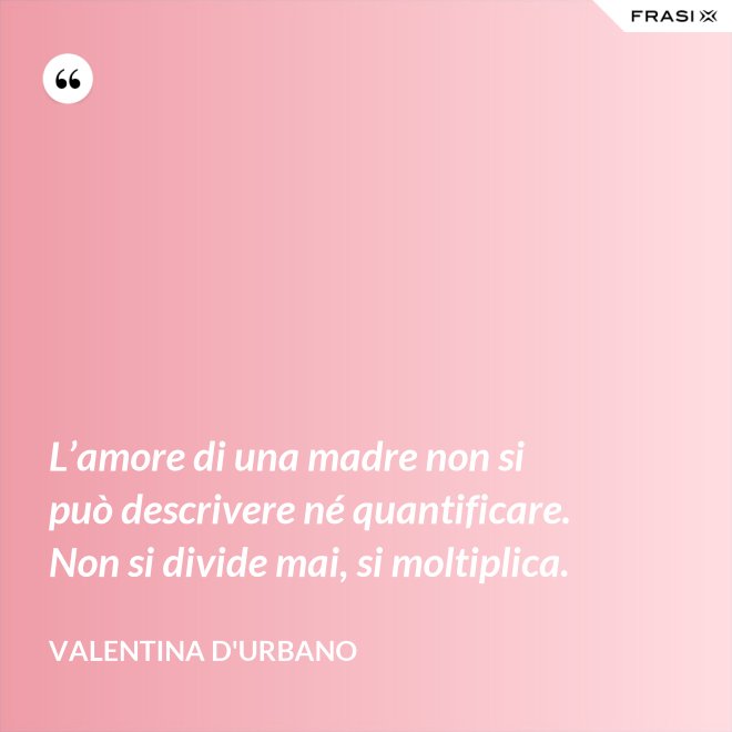 L’amore di una madre non si può descrivere né quantificare. Non si divide mai, si moltiplica. - Valentina D'Urbano