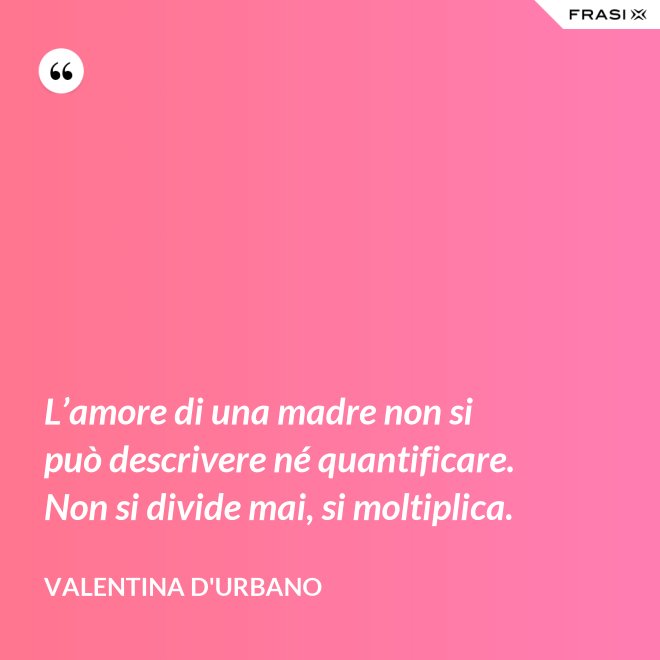 L’amore di una madre non si può descrivere né quantificare. Non si divide mai, si moltiplica. - Valentina D'Urbano