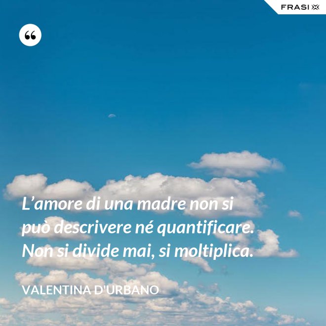 L’amore di una madre non si può descrivere né quantificare. Non si divide mai, si moltiplica. - Valentina D'Urbano