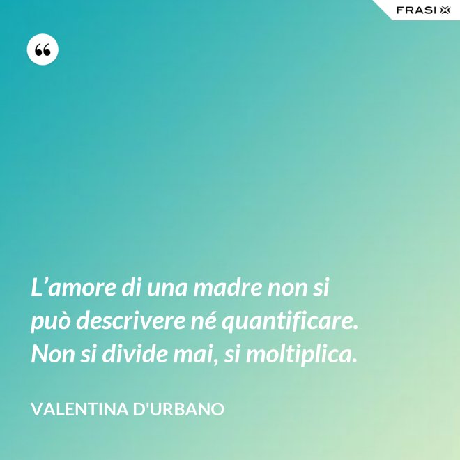 L’amore di una madre non si può descrivere né quantificare. Non si divide mai, si moltiplica. - Valentina D'Urbano