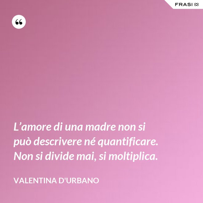 L’amore di una madre non si può descrivere né quantificare. Non si divide mai, si moltiplica. - Valentina D'Urbano