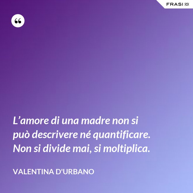 L’amore di una madre non si può descrivere né quantificare. Non si divide mai, si moltiplica. - Valentina D'Urbano