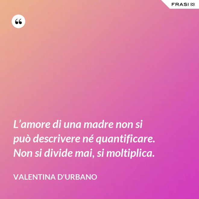 L’amore di una madre non si può descrivere né quantificare. Non si divide mai, si moltiplica. - Valentina D'Urbano