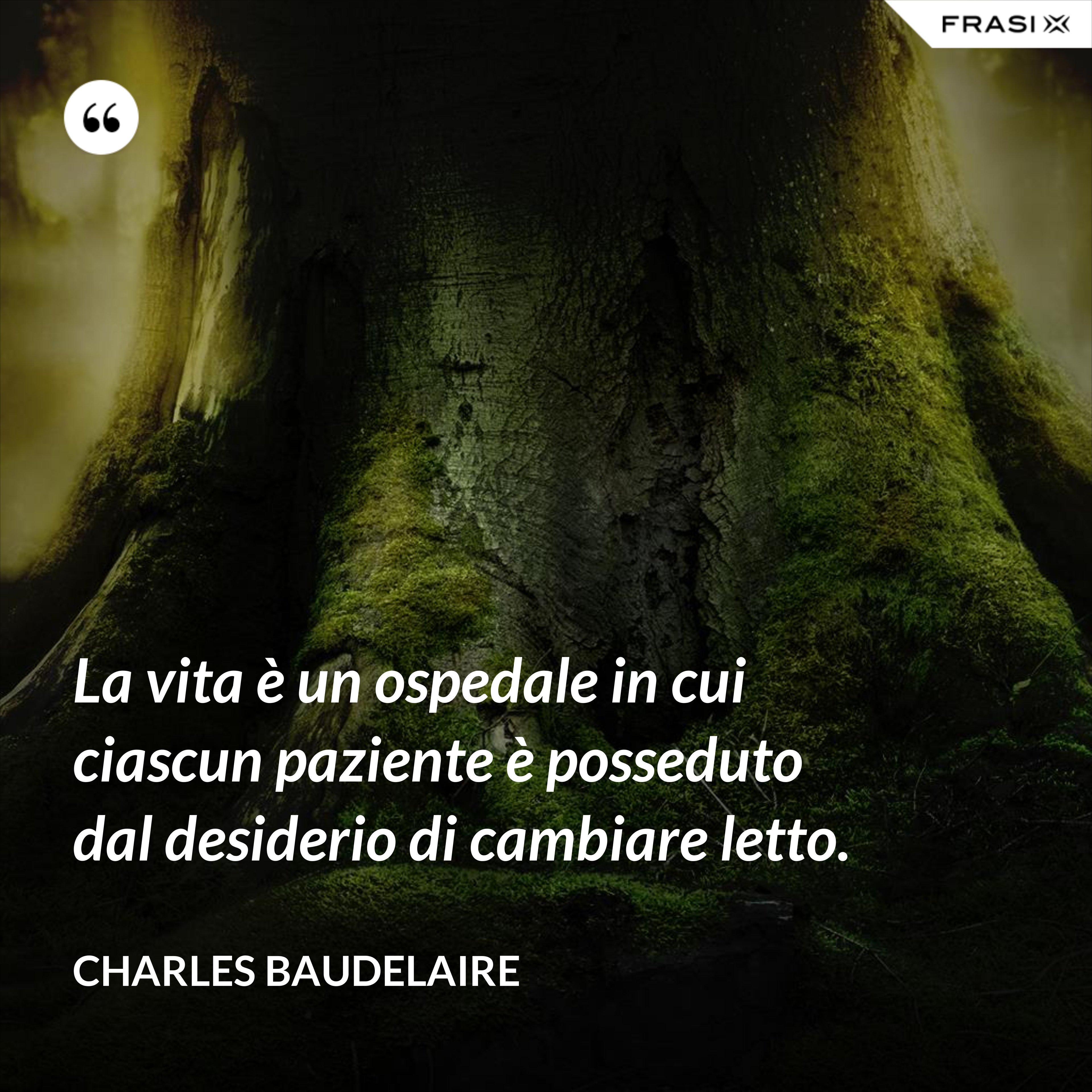 La vita è un ospedale in cui ciascun paziente è posseduto dal desiderio di cambiare letto. - Charles Baudelaire
