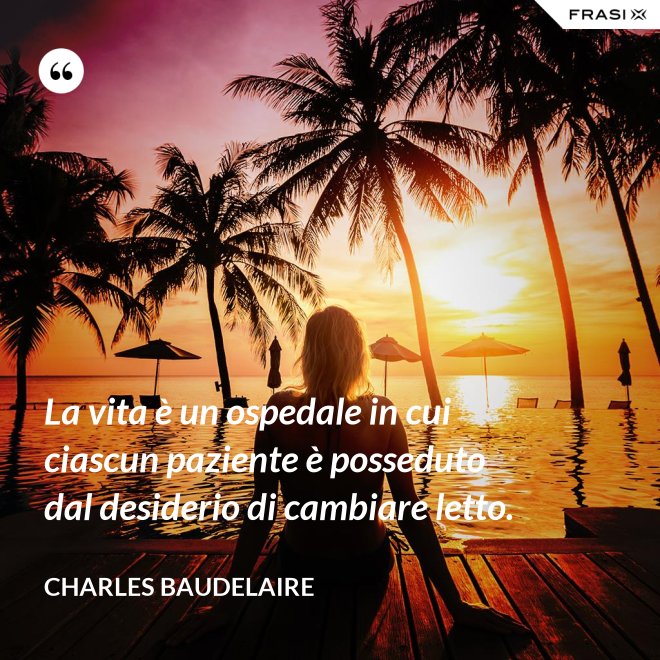 La vita è un ospedale in cui ciascun paziente è posseduto dal desiderio di cambiare letto. - Charles Baudelaire