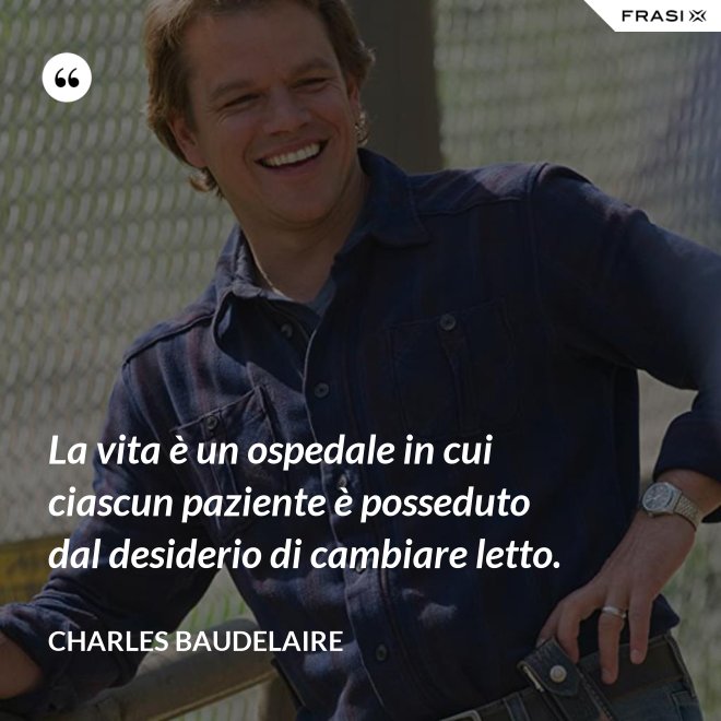 La vita è un ospedale in cui ciascun paziente è posseduto dal desiderio di cambiare letto. - Charles Baudelaire
