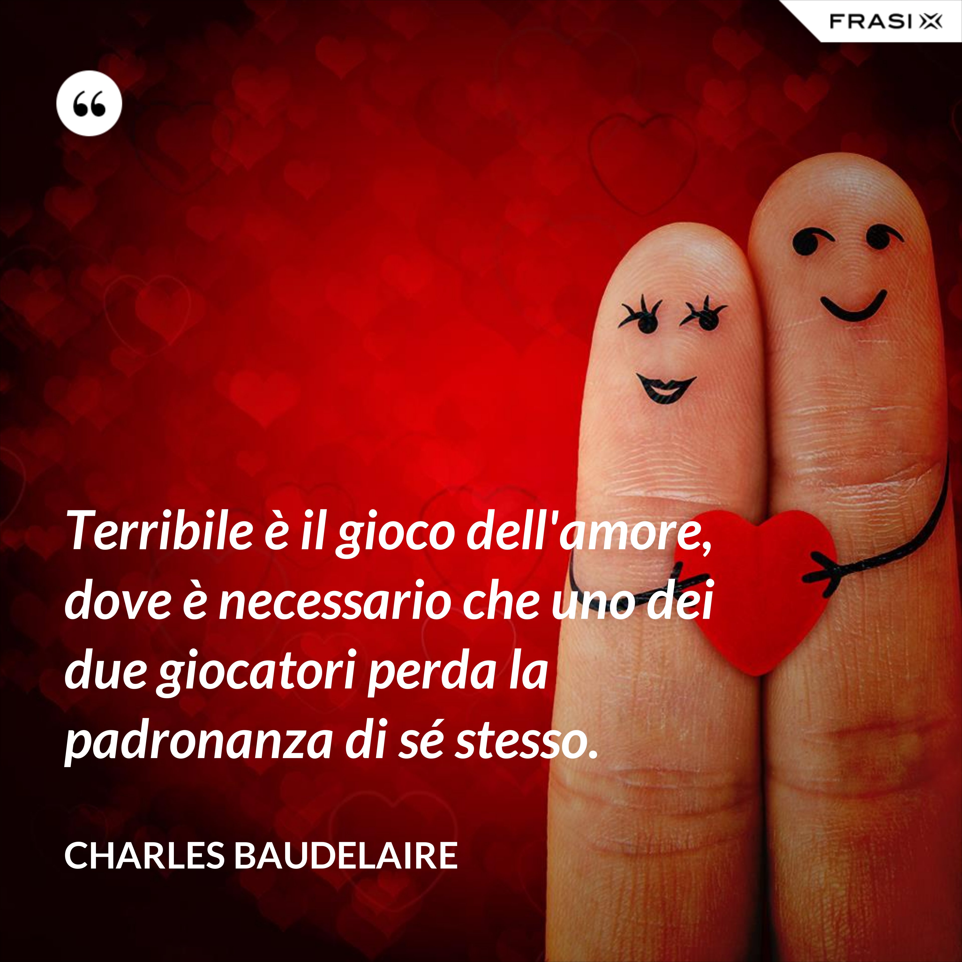 Terribile è il gioco dell'amore, dove è necessario che uno dei due giocatori perda la padronanza di sé stesso. - Charles Baudelaire