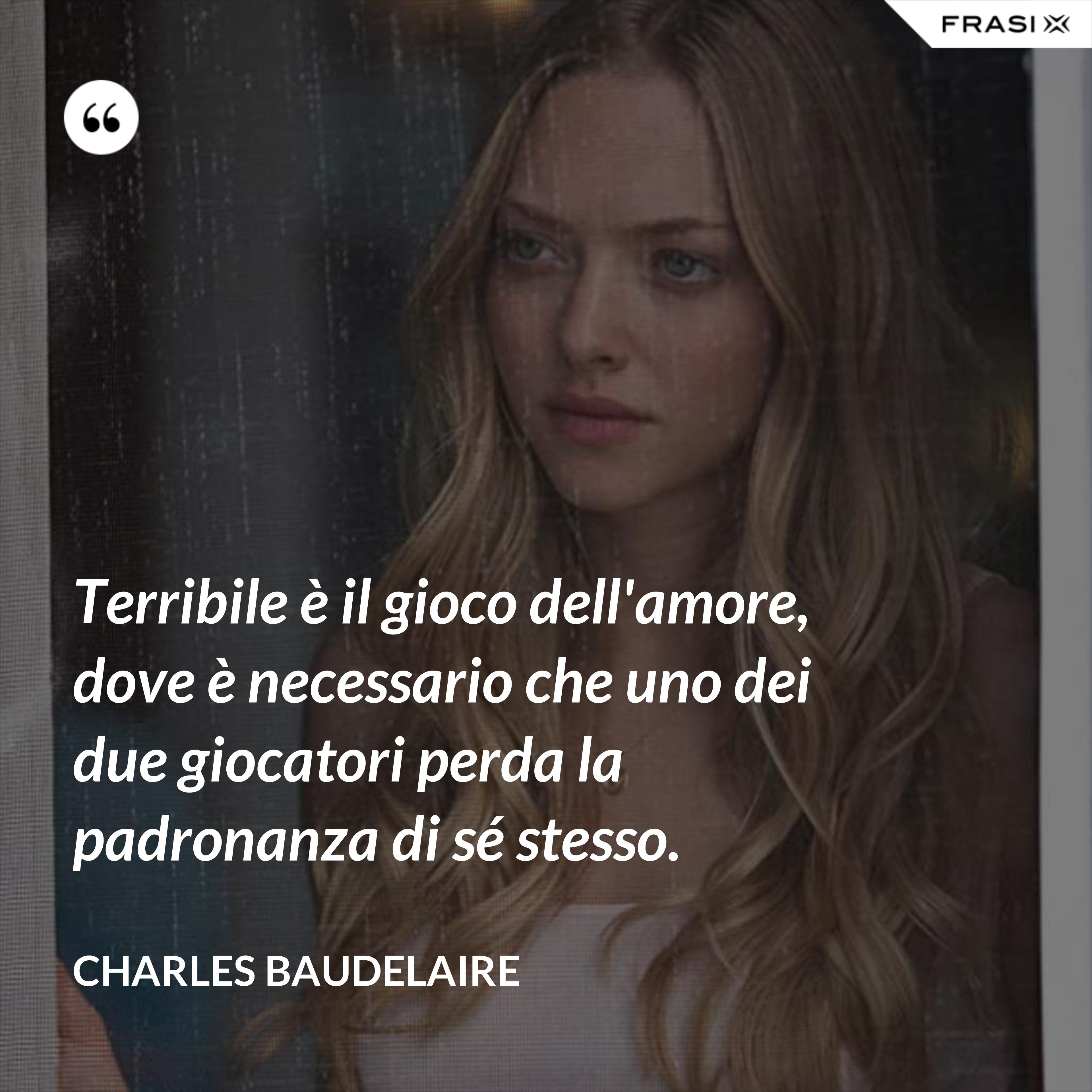 Terribile è il gioco dell'amore, dove è necessario che uno dei due giocatori perda la padronanza di sé stesso. - Charles Baudelaire
