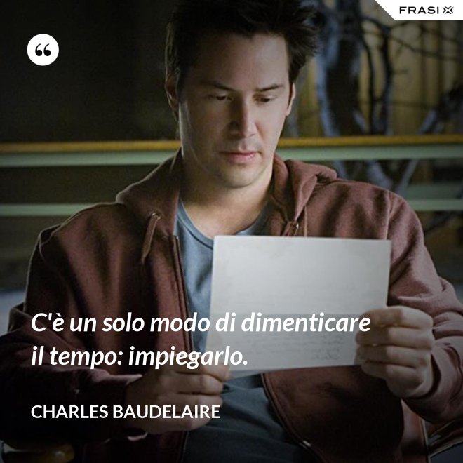 C'è un solo modo di dimenticare il tempo: impiegarlo. - Charles Baudelaire
