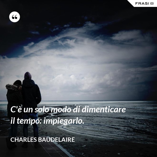C'è un solo modo di dimenticare il tempo: impiegarlo. - Charles Baudelaire
