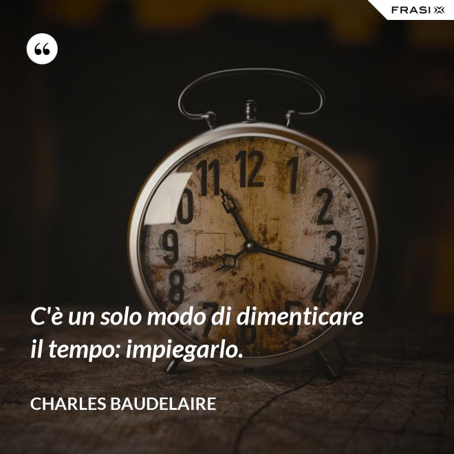 C'è un solo modo di dimenticare il tempo: impiegarlo. - Charles Baudelaire