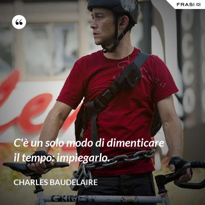 C'è un solo modo di dimenticare il tempo: impiegarlo. - Charles Baudelaire
