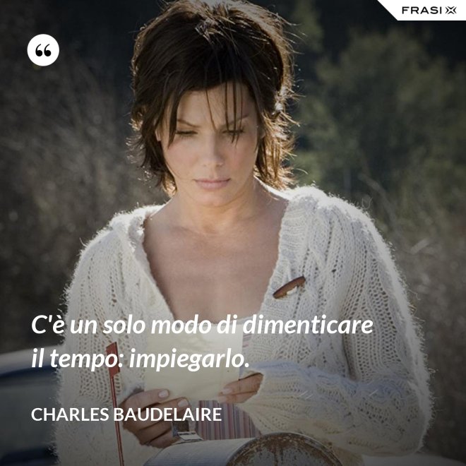 C'è un solo modo di dimenticare il tempo: impiegarlo. - Charles Baudelaire