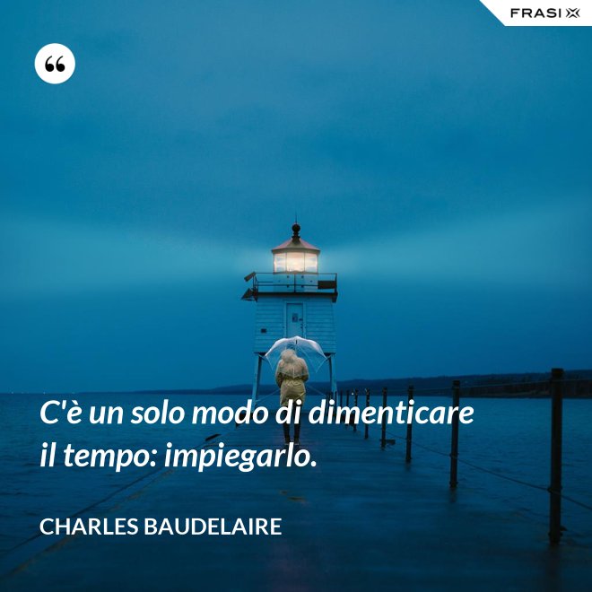 C'è un solo modo di dimenticare il tempo: impiegarlo. - Charles Baudelaire