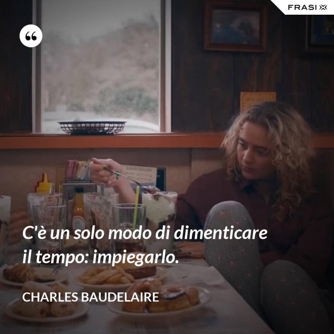 C'è un solo modo di dimenticare il tempo: impiegarlo. - Charles Baudelaire