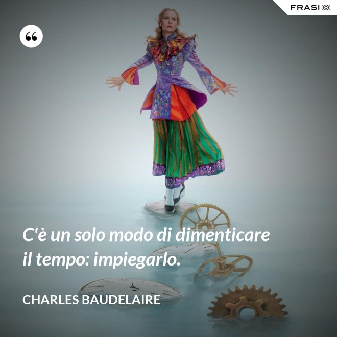 C'è un solo modo di dimenticare il tempo: impiegarlo. - Charles Baudelaire