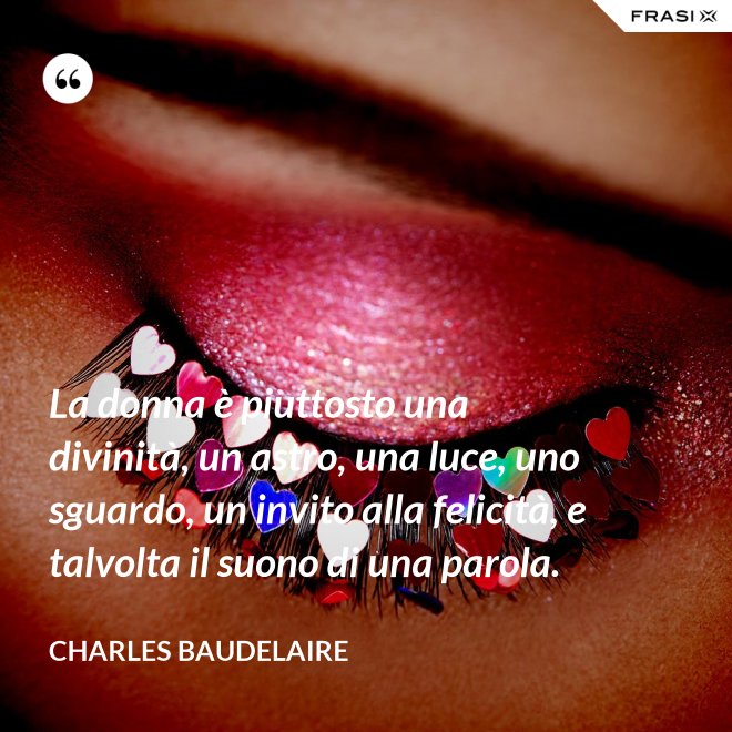 La donna è piuttosto una divinità, un astro, una luce, uno sguardo, un invito alla felicità, e talvolta il suono di una parola. - Charles Baudelaire