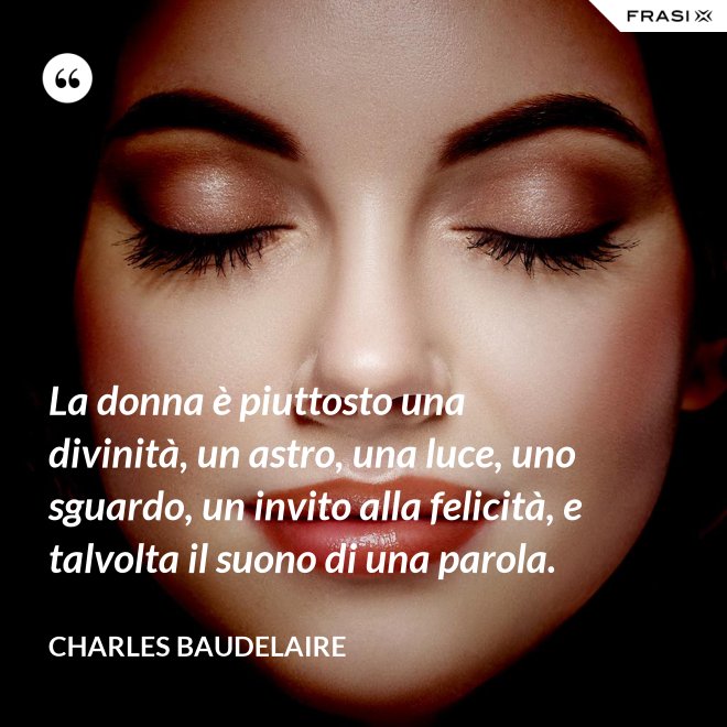 La donna è piuttosto una divinità, un astro, una luce, uno sguardo, un invito alla felicità, e talvolta il suono di una parola. - Charles Baudelaire