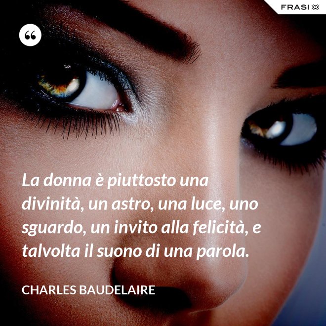 La donna è piuttosto una divinità, un astro, una luce, uno sguardo, un invito alla felicità, e talvolta il suono di una parola. - Charles Baudelaire