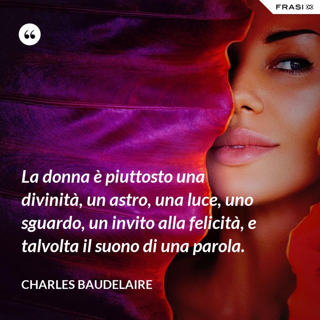La donna è piuttosto una divinità, un astro, una luce, uno sguardo, un invito alla felicità, e talvolta il suono di una parola. - Charles Baudelaire