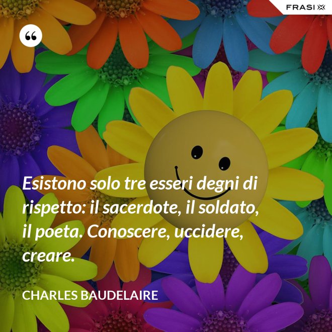 Esistono solo tre esseri degni di rispetto: il sacerdote, il soldato, il poeta. Conoscere, uccidere, creare. - Charles Baudelaire